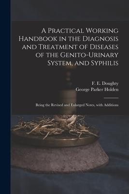 A Practical Working Handbook in the Diagnosis and Treatment of Diseases of the Genito-urinary System and Syphilis: Being the Revised and Enlarged Not