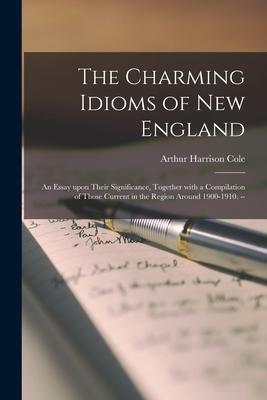 The Charming Idioms of New England: an Essay Upon Their Significance Together With a Compilation of Those Current in the Region Around 1900-1910. --