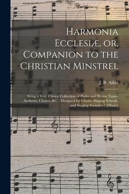Harmonia Ecclesiæ or Companion to the Christian Minstrel: Being a Very Choice Collection of Psalm and Hymn Tunes Anthems Chants &c.: ed for