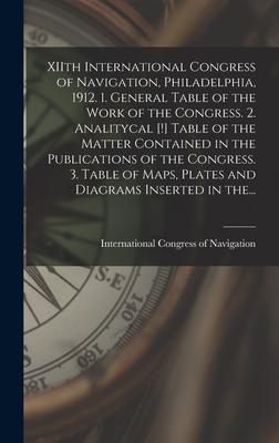 XIIth International Congress of Navigation Philadelphia 1912. 1. General Table of the Work of the Congress. 2. Analitycal [!] Table of the Matter Contained in the Publications of the Congress. 3. Table of Maps Plates and Diagrams Inserted in The...