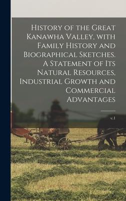 History of the Great Kanawha Valley With Family History and Biographical Sketches. A Statement of Its Natural Resources Industrial Growth and Commer