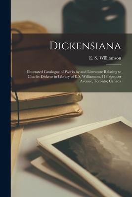 Dickensiana [microform]: Illustrated Catalogue of Works by and Literature Relating to Charles Dickens in Library of E.S. Williamson 118 Spence