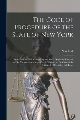 The Code of Procedure of the State of New York: From 1848 to 1871. Comprising the Act as Originally Enacted and the Various Amendments Made Thereto