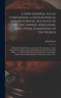 A New General Atlas Containing a Geographical and Historical Account of All the Empires Kingdoms and Other Dominions of the World [microform]: With
