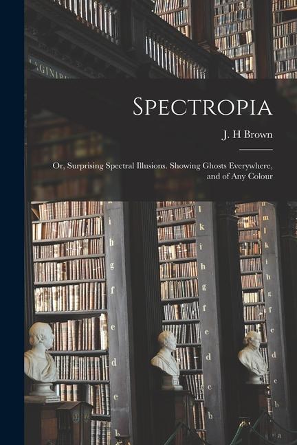 Spectropia; or Surprising Spectral Illusions. Showing Ghosts Everywhere and of Any Colour