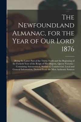The Newfoundland Almanac for the Year of Our Lord 1876 [microform]: (being the Latter Part of the Thirty-ninth and the Beginning of the Fortieth Year