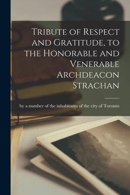 Tribute of Respect and Gratitude to the Honorable and Venerable Archdeacon Strachan [microform]