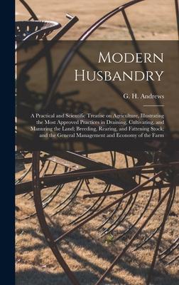 Modern Husbandry; a Practical and Scientific Treatise on Agriculture Illustrating the Most Approved Practices in Draining Cultivating and Manuring the Land; Breeding Rearing and Fattening Stock; and the General Management and Economy of the Farm