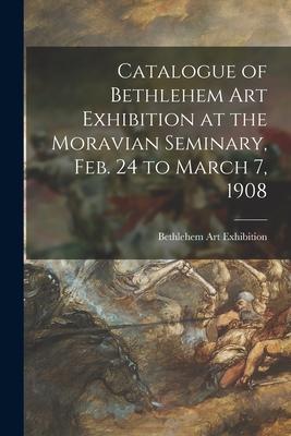 Catalogue of Bethlehem Art Exhibition at the Moravian Seminary Feb. 24 to March 7 1908