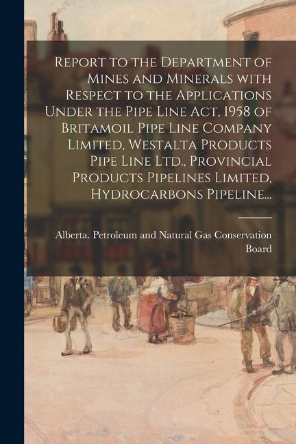 Report to the Department of Mines and Minerals With Respect to the Applications Under the Pipe Line Act 1958 of Britamoil Pipe Line Company Limited