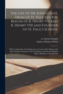 The Life of Dr. John Colet Dean of St. Paul‘s in the Reigns of K. Henry VII and K. Henry VIII and Founder of St. Paul‘s School: With an Appendix Con