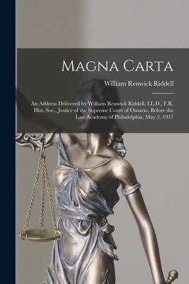 Magna Carta [microform]: an Address Delivered by William Renwick Riddell LL.D. F.R. Hist. Soc. Justice of the Supreme Court of Ontario Befo