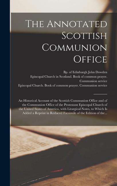 The Annotated Scottish Communion Office; an Historical Account of the Scottish Communion Office and of the Communion Office of the Protestant Episcopal Church of the United States of America With Liturgical Notes to Which is Added a Reprint In...