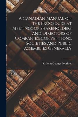 A Canadian Manual on the Procedure at Meetings of Shareholders and Directors of Companies Conventions Societies and Public Assemblies Generally [mic