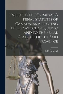 Index to the Criminal & Penal Statutes of Canada as Affecting the Province of Quebec and to the Penal Statutes of the Said Province [microform]