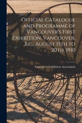 Official Catalogue and Programme of Vancouver‘s First Exhibition Vancouver B.C. August 15th to 20th 1910 [microform]