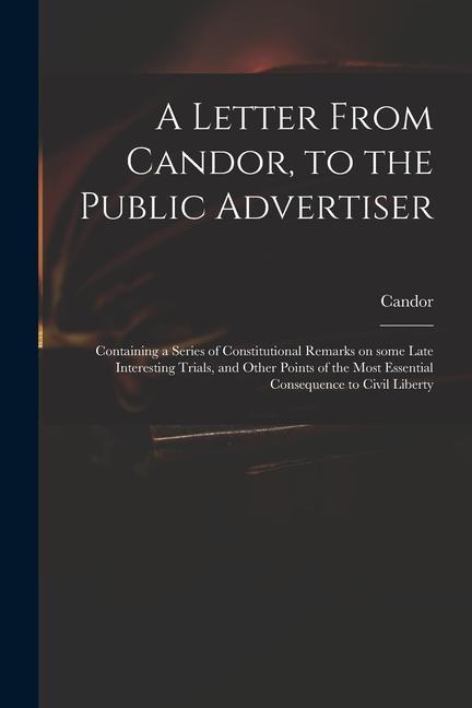 A Letter From Candor to the Public Advertiser: Containing a Series of Constitutional Remarks on Some Late Interesting Trials and Other Points of the