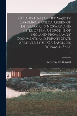 Life and Times of Her Majesty Caroline Matilda Queen of Denmark and Norway and Sister of H.M. George III. of England From Family Documents and Priv