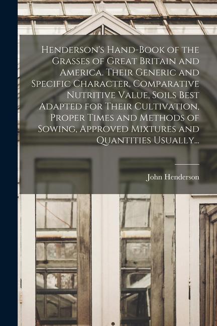 Henderson‘s Hand-book of the Grasses of Great Britain and America. Their Generic and Specific Character Comparative Nutritive Value Soils Best Adapt
