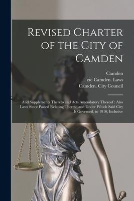Revised Charter of the City of Camden: and Supplements Thereto and Acts Amendatory Thereof: Also Laws Since Passed Relating Thereto and Under Which Sa