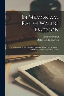 In Memoriam. Ralph Waldo Emerson: Recollections of His Visits to England in 1833 1847-8 1872-3 and Extracts From Unpublished Letters
