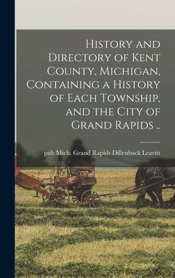 History and Directory of Kent County Michigan Containing a History of Each Township and the City of Grand Rapids ..