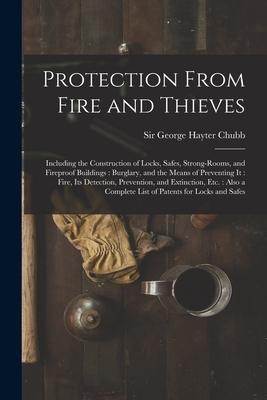 Protection From Fire and Thieves: Including the Construction of Locks Safes Strong-rooms and Fireproof Buildings: Burglary and the Means of Preven