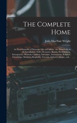 The Complete Home [microform]: an Encyclopaedia of Domestic Life and Affairs: the Household in Its Foundation Order Economy Beauty Healthfulness