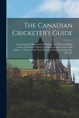 The Canadian Cricketer‘s Guide [microform]: Containing Full Directions for Playing the Noble and Manly Game of Cricket to Which is Added the Latest L