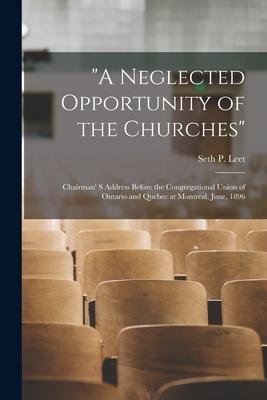 A Neglected Opportunity of the Churches [microform]: Chairman‘ S Address Before the Congregational Union of Ontario and Quebec at Montreal June 18