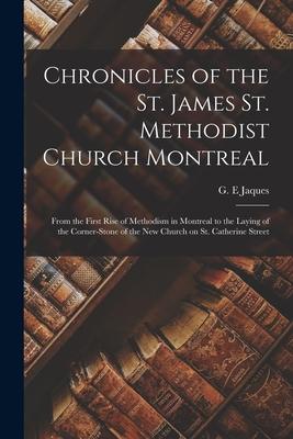 Chronicles of the St. James St. Methodist Church Montreal: From the First Rise of Methodism in Montreal to the Laying of the Corner-stone of the New C
