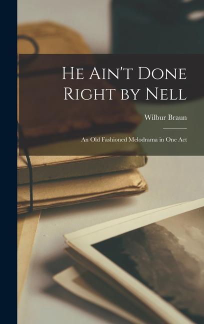 He Ain‘t Done Right by Nell; an Old Fashioned Melodrama in One Act