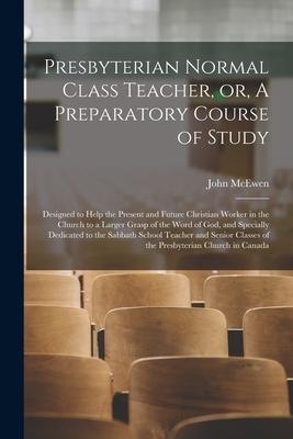 Presbyterian Normal Class Teacher or A Preparatory Course of Study [microform]: ed to Help the Present and Future Christian Worker in the Chur