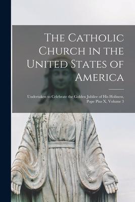 The Catholic Church in the United States of America: Undertaken to Celebrate the Golden Jubilee of His Holiness Pope Pius X Volume 3