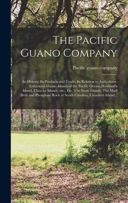 The Pacific Guano Company; Its History; Its Products and Trade; Its Relation to Agriculture. Exhausted Guano Islands of the Pacific Ocean; Howland‘s Island Chiacha Islands Etc. Etc. The Swan Islands. The Marl Beds and Phosphate Rock of South...