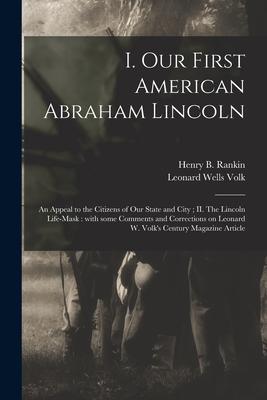 I. Our First American Abraham Lincoln: An Appeal to the Citizens of Our State and City; II. The Lincoln Life-mask: With Some Comments and Corrections