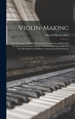Violin-making: as It Was and is Being a Historical Theoretical and Practical Treatise on the Science and Art of Violin-making for