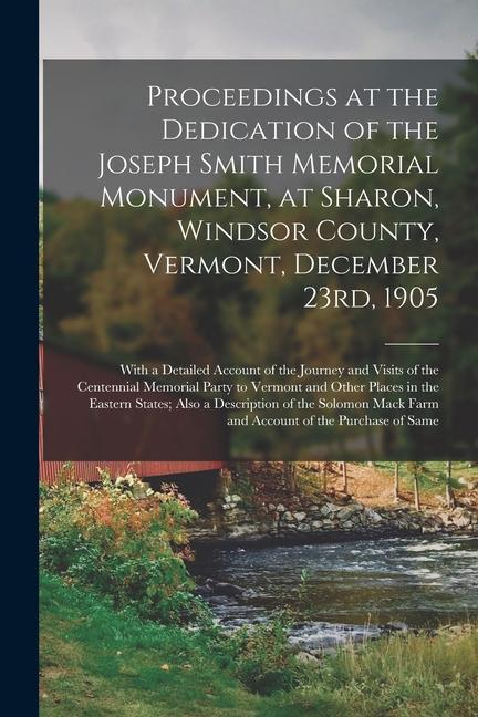 Proceedings at the Dedication of the Joseph Smith Memorial Monument at Sharon Windsor County Vermont December 23rd 1905: With a Detailed Account