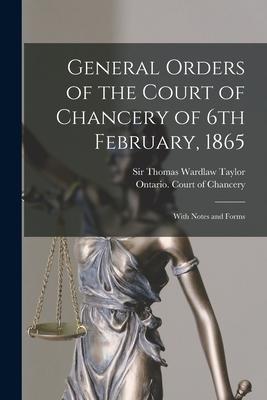General Orders of the Court of Chancery of 6th February 1865 [microform]: With Notes and Forms