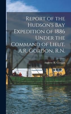 Report of the Hudson‘s Bay Expedition of 1886 Under the Command of Lieut. A.R. Gordon R.N. [microform]