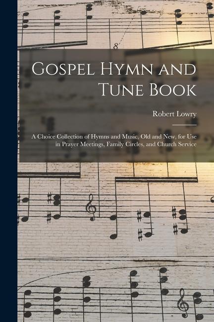 Gospel Hymn and Tune Book: a Choice Collection of Hymns and Music Old and New for Use in Prayer Meetings Family Circles and Church Service