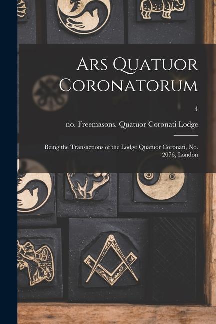 Ars Quatuor Coronatorum: Being the Transactions of the Lodge Quatuor Coronati No. 2076 London; 4