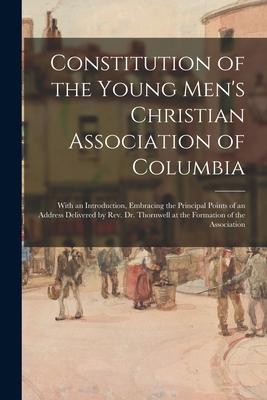 Constitution of the Young Men‘s Christian Association of Columbia: With an Introduction Embracing the Principal Points of an Address Delivered by Rev