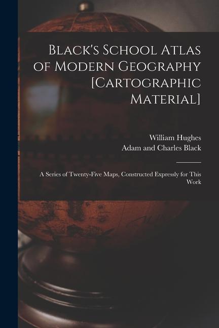 Black‘s School Atlas of Modern Geography [cartographic Material]: a Series of Twenty-five Maps Constructed Expressly for This Work