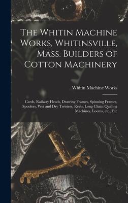 The Whitin Machine Works Whitinsville Mass. Builders of Cotton Machinery: Cards Railway Heads Drawing Frames Spinning Frames Spoolers Wet and D