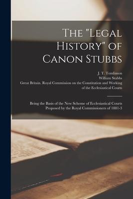 The legal History of Canon Stubbs: Being the Basis of the New Scheme of Ecclesiastical Courts Proposed by the Royal Commissioners of 1881-3