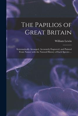 The Papilios of Great Britain: Systematically Arranged Accurately Engraved and Painted From Nature With the Natural History of Each Species ...