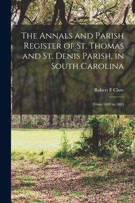 The Annals and Parish Register of St. Thomas and St. Denis Parish in South Carolina: From 1680 to 1884