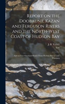 Report on the Doobaunt Kazan and Ferguson Rivers and the North-west Coast of Hudson Bay [microform]
