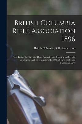 British Columbia Rifle Association 1896 [microform]: Prize List of the Twenty-third Annual Prize Meeting to Be Held at Central Park on Thursday the 3